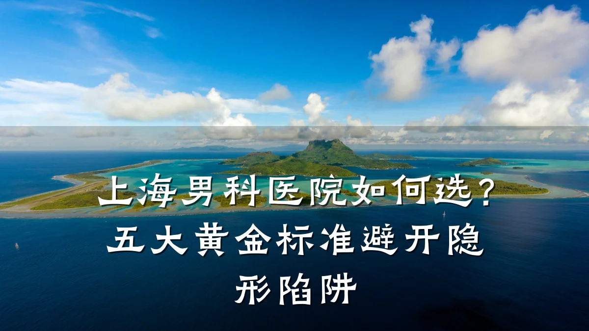 上海男科医院如何选?五大黄金标准避开隐形陷阱