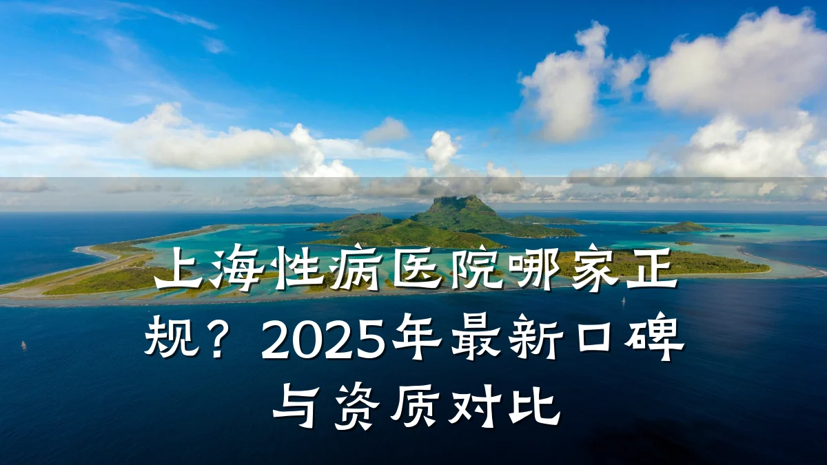 上海性病医院哪家正规?2025年最新口碑与资质对比