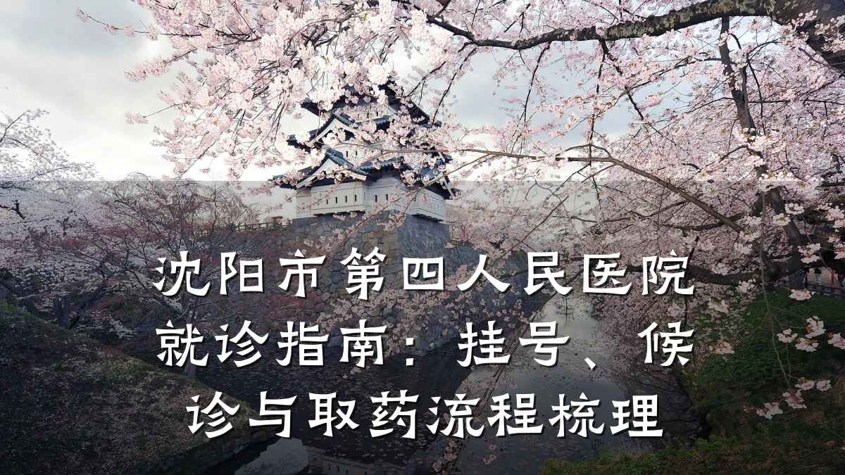 沈阳市第四人民医院就诊指南:挂号、候诊与取药流程梳理