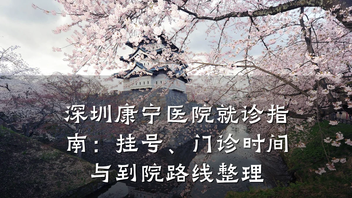深圳康宁医院就诊指南:挂号、门诊时间与到院路线整理