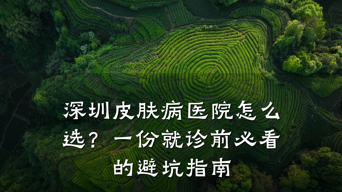 深圳皮肤病医院怎么选?一份就诊前必看的避坑指南