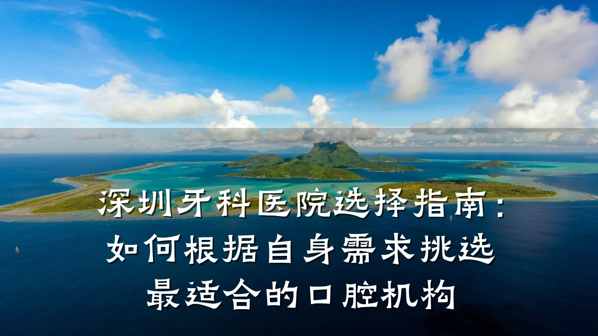 深圳牙科医院选择指南：如何根据自身需求挑选最适合的口腔机构