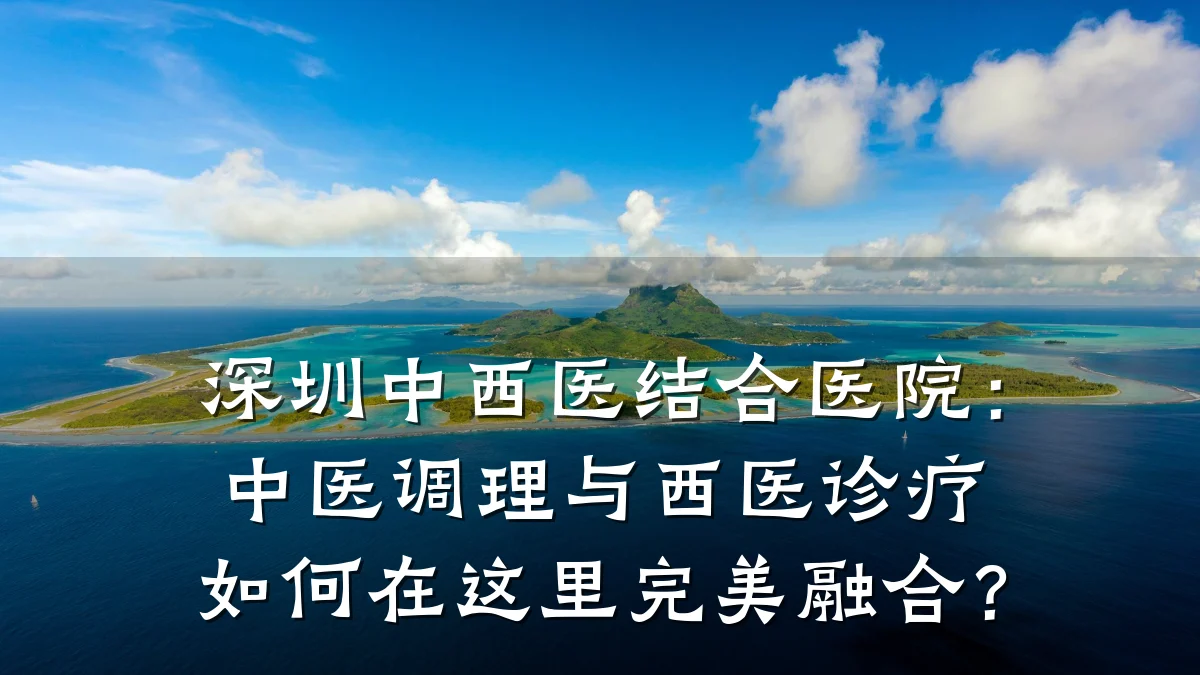 深圳中西医结合医院:中医调理与西医诊疗如何在这里完美融合?
