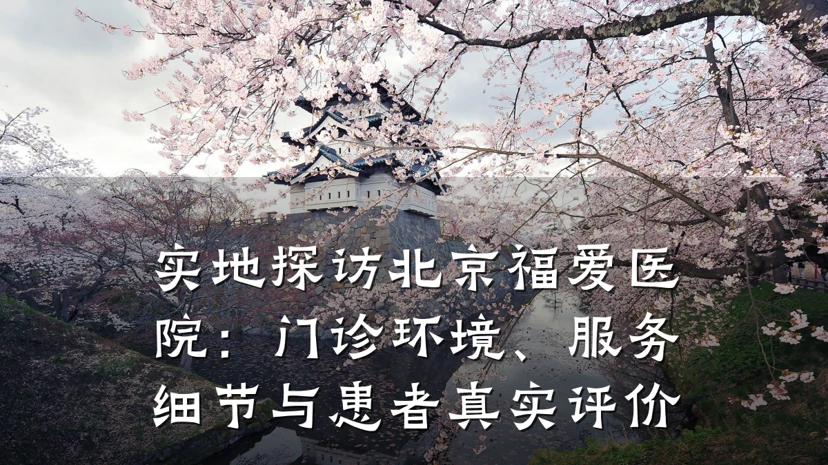 实地探访北京福爱医院：门诊环境、服务细节与患者真实评价