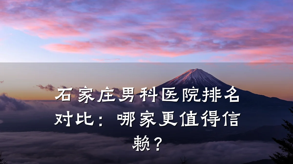 石家庄男科医院排名对比:哪家更值得信赖?