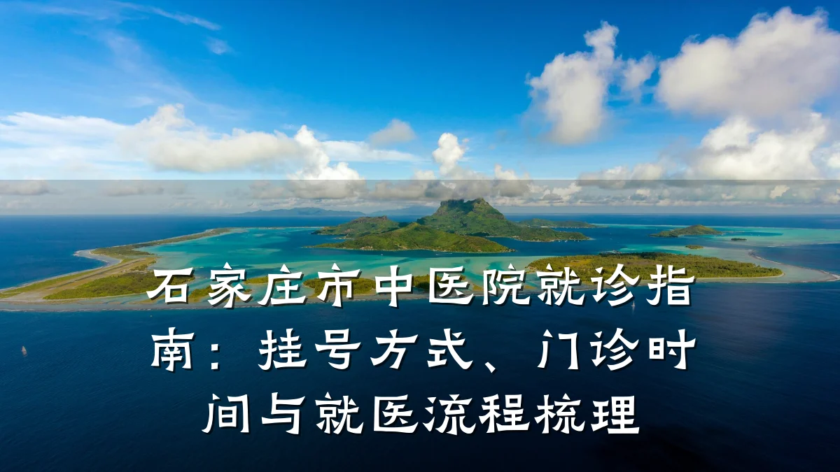 石家庄市中医院就诊指南:挂号方式、门诊时间与就医流程梳理