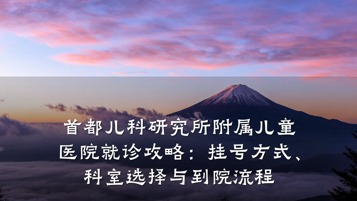 首都儿科研究所附属儿童医院就诊攻略:挂号方式、科室选择与到院流程