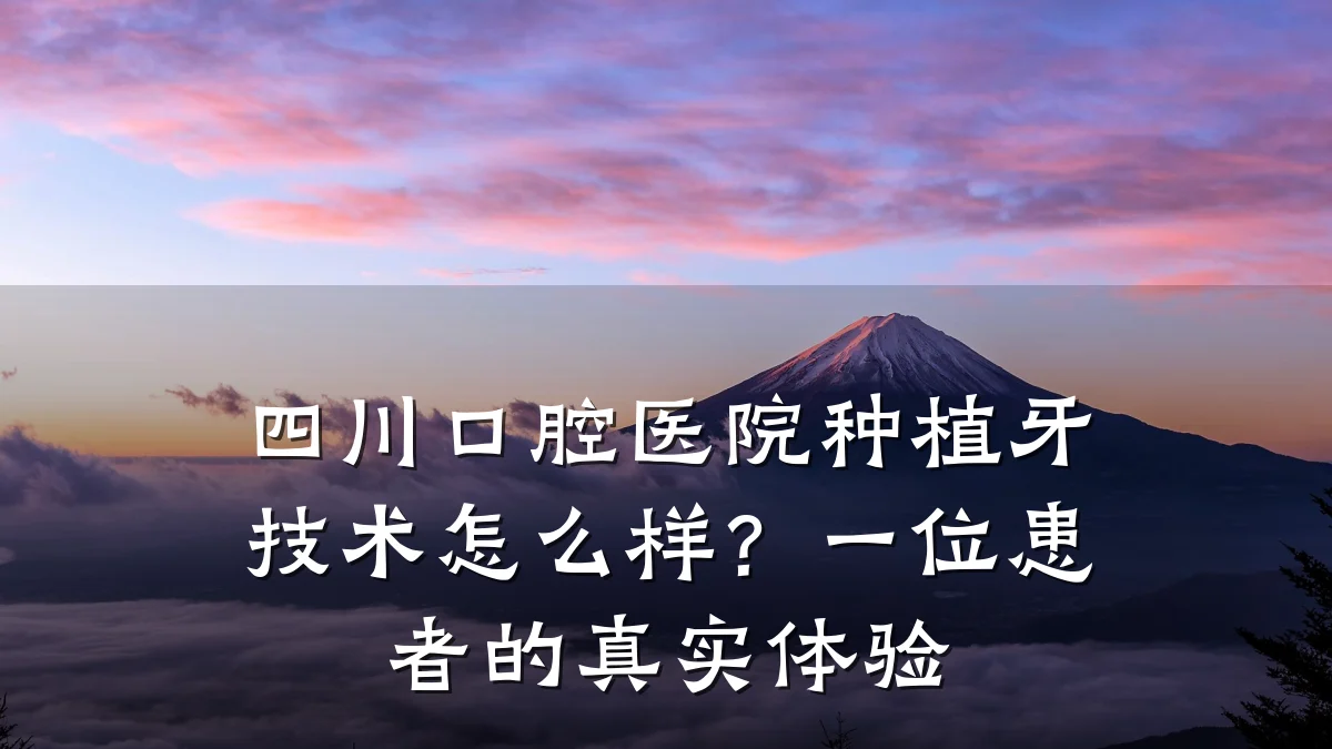 四川口腔医院种植牙技术怎么样?一位患者的真实体验