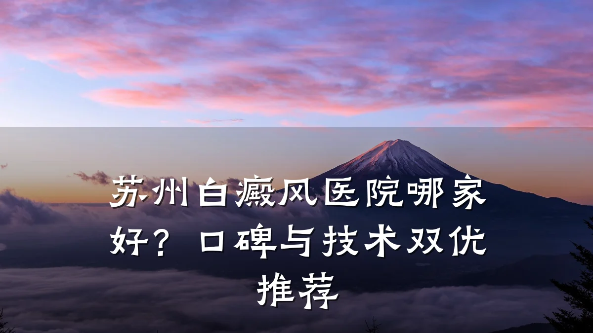苏州白癜风医院哪家好?口碑与技术双优推荐