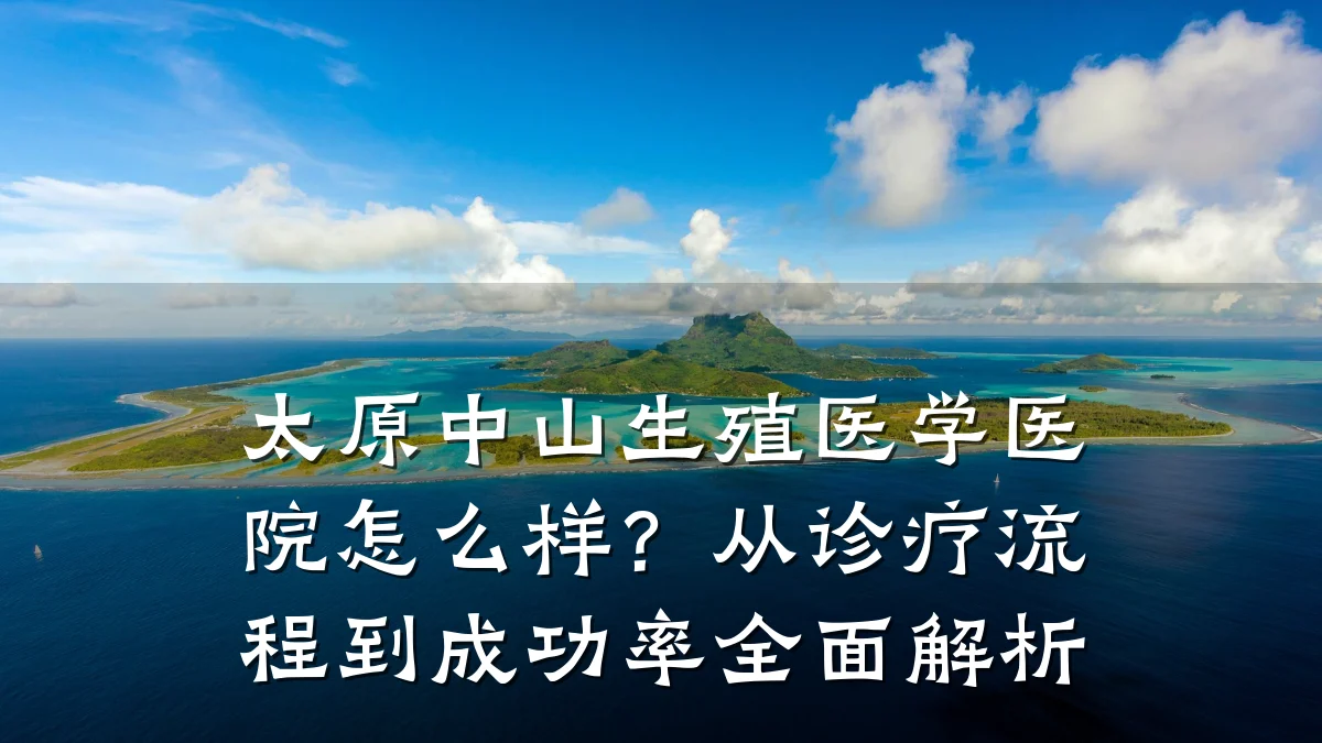 太原中山生殖医学医院怎么样?从诊疗流程到成功率全面解析