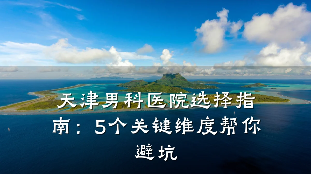 天津男科医院选择指南:5个关键维度帮你避坑