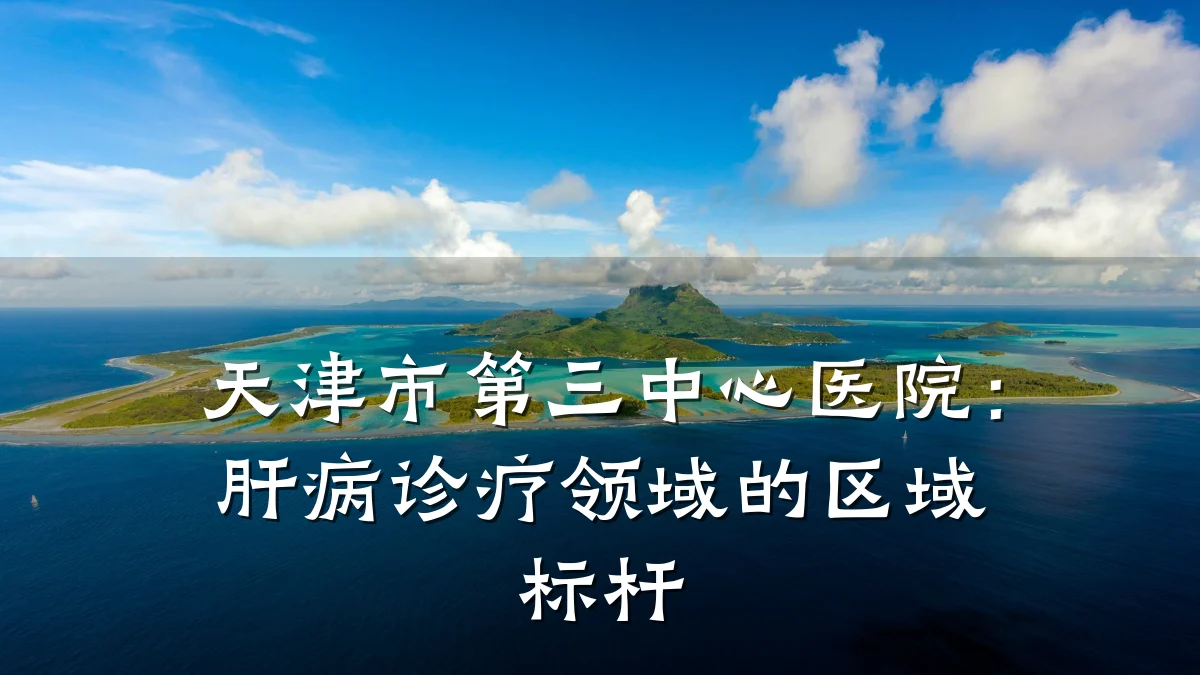 天津市第三中心医院:肝病诊疗领域的区域标杆