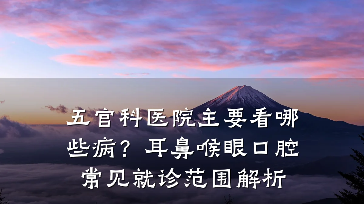 五官科医院主要看哪些病?耳鼻喉眼口腔常见就诊范围解析