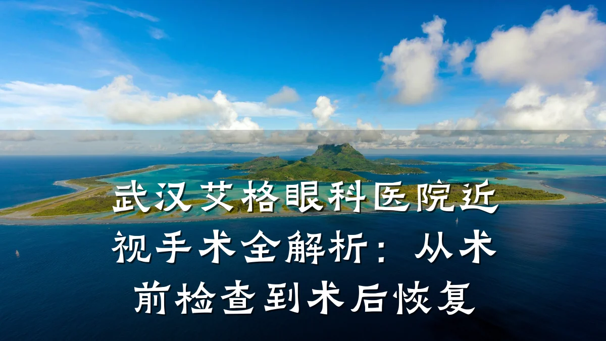 武汉艾格眼科医院近视手术全解析:从术前检查到术后恢复