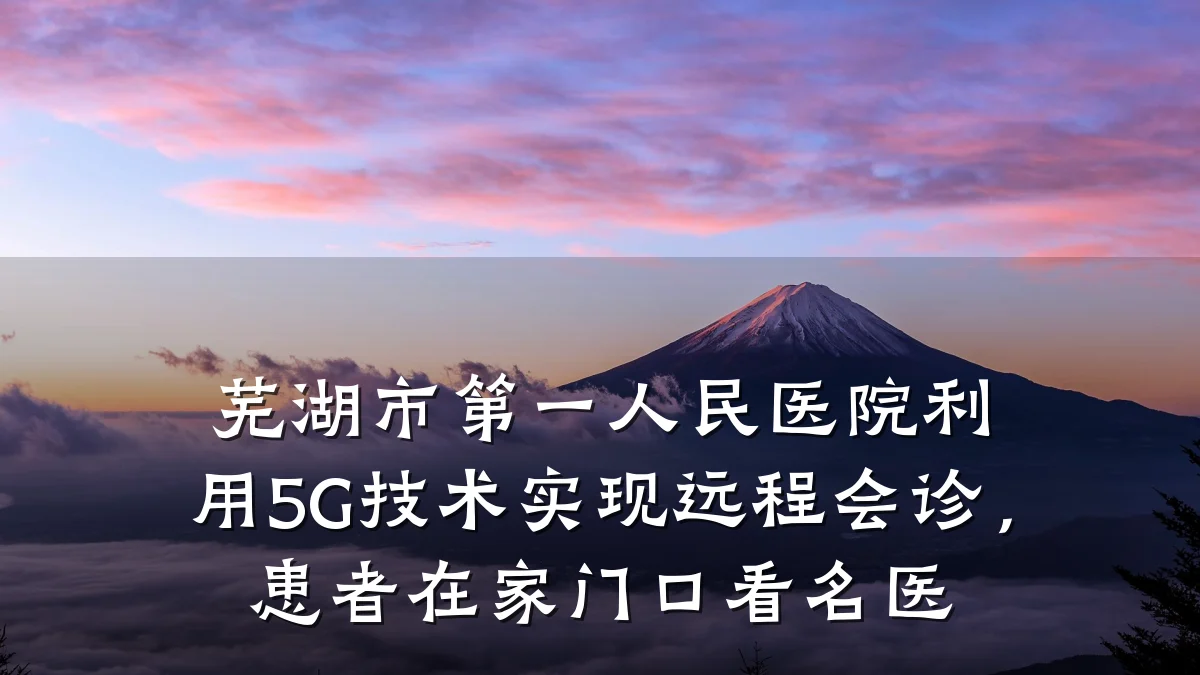 芜湖市第一人民医院利用5G技术实现远程会诊,患者在家门口看名医