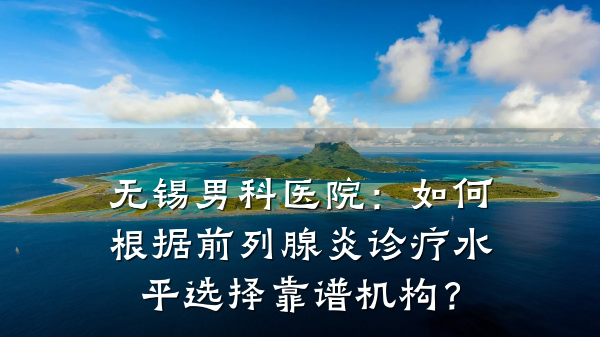 无锡男科医院:如何根据前列腺炎诊疗水平选择靠谱机构?
