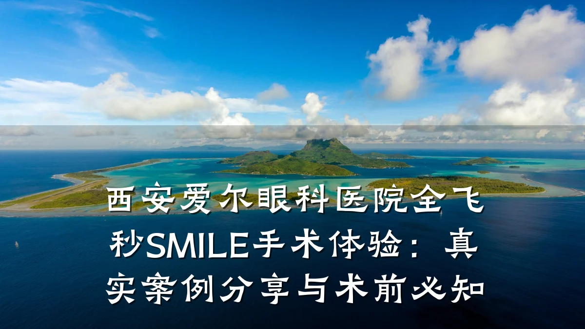 西安爱尔眼科医院全飞秒SMILE手术体验:真实案例分享与术前必知