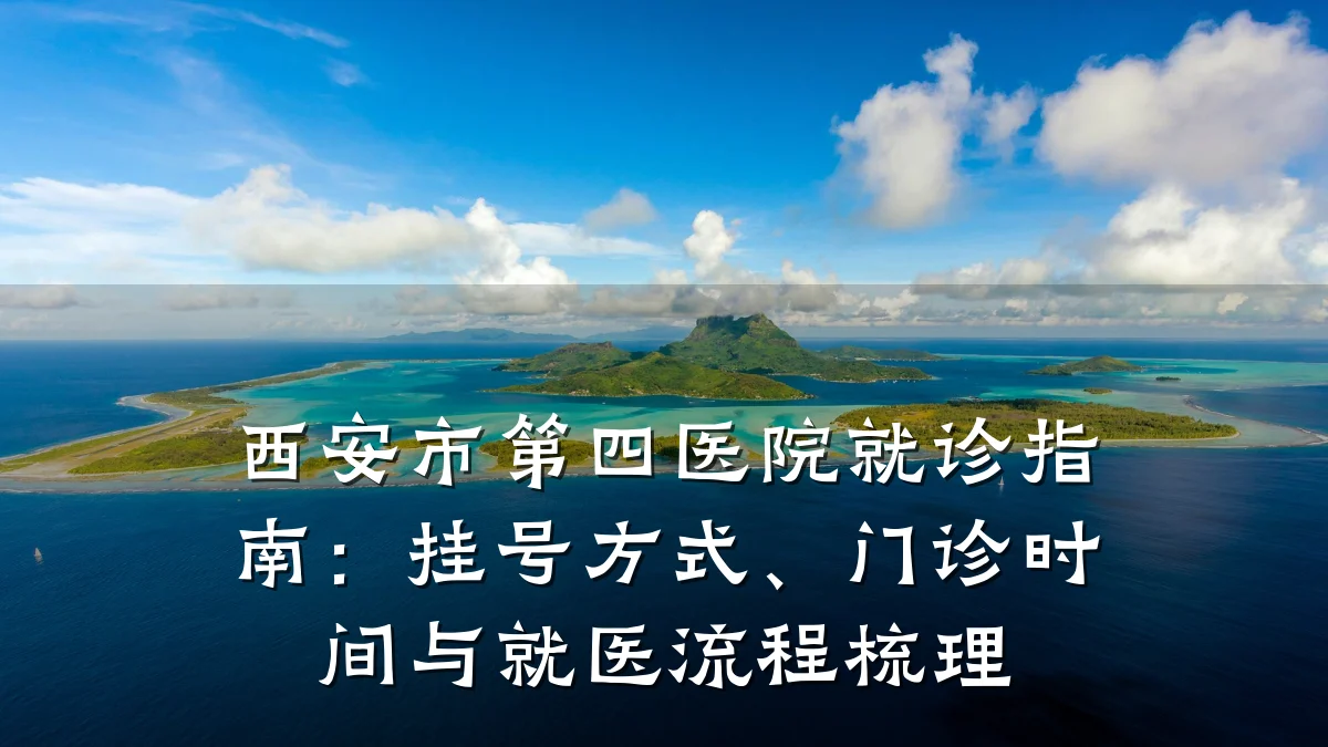 西安市第四医院就诊指南:挂号方式、门诊时间与就医流程梳理
