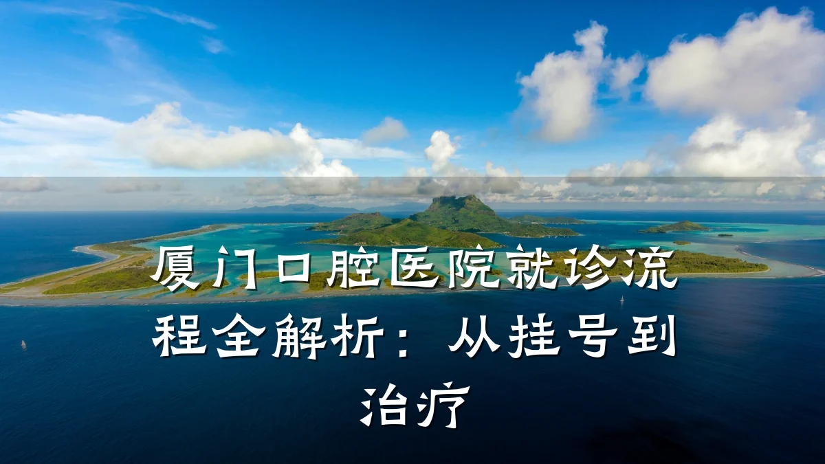 厦门口腔医院就诊流程全解析:从挂号到治疗