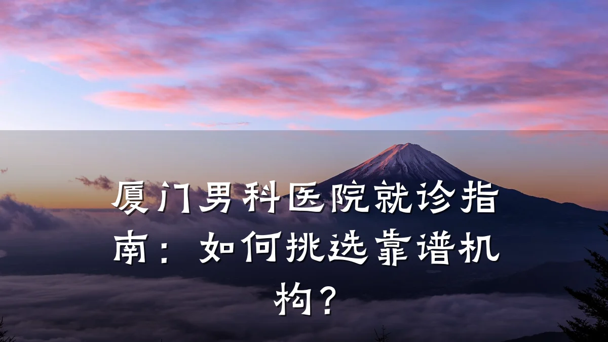 厦门男科医院就诊指南:如何挑选靠谱机构?