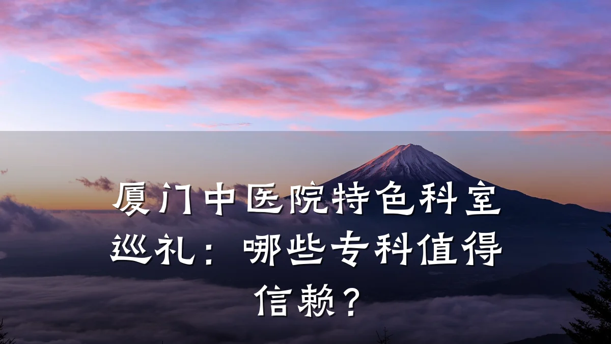 厦门中医院特色科室巡礼:哪些专科值得信赖?