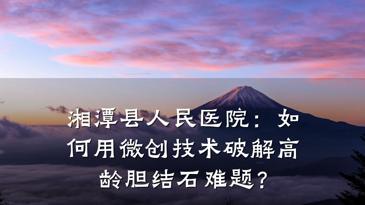 湘潭县人民医院:如何用微创技术破解高龄胆结石难题?
