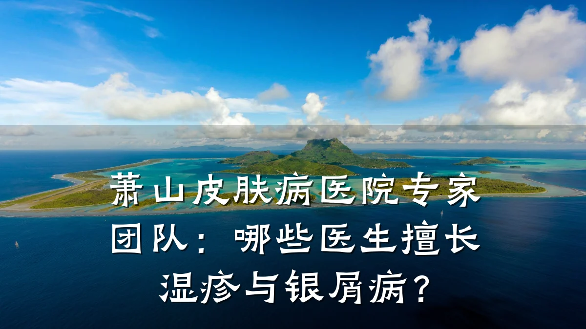 萧山皮肤病医院专家团队:哪些医生擅长湿疹与银屑病?