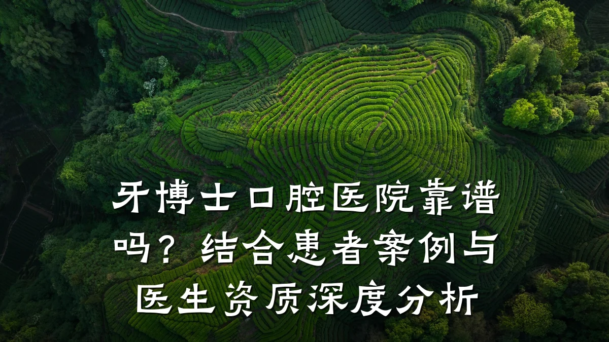 牙博士口腔医院靠谱吗?结合患者案例与医生资质深度分析