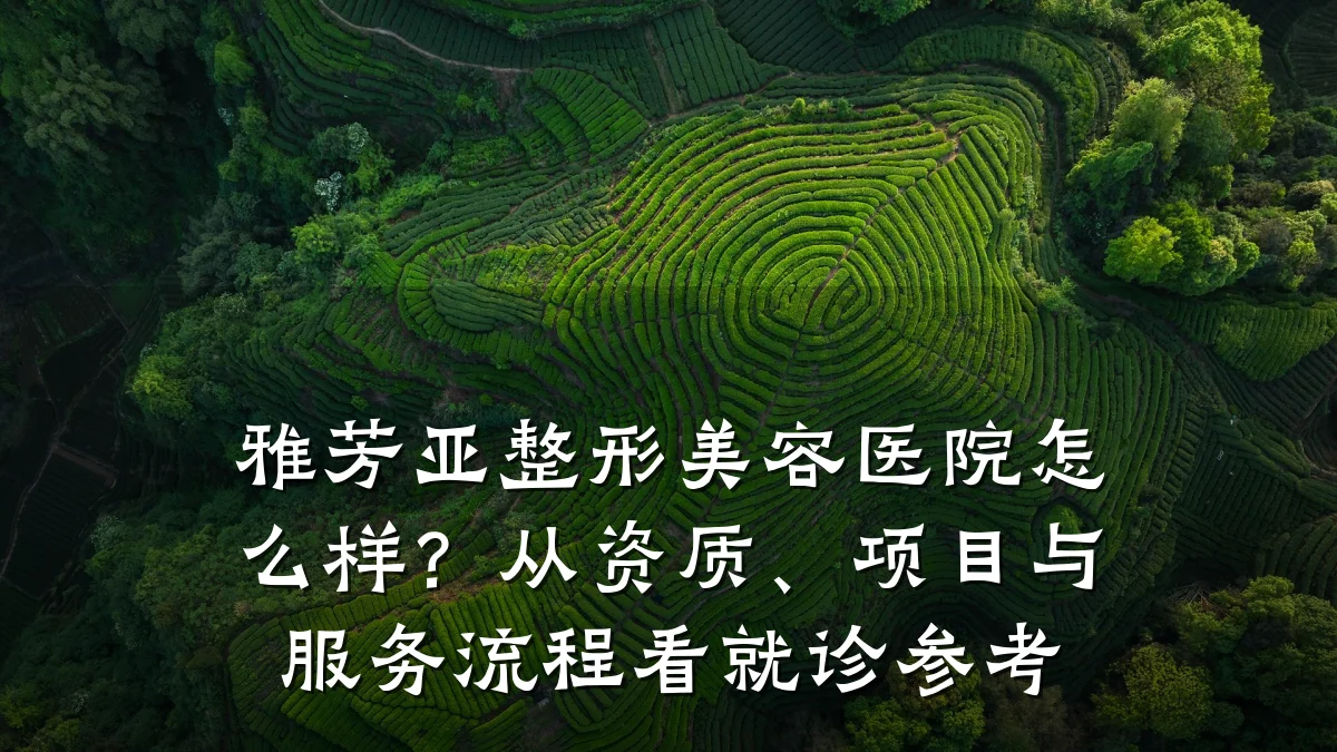 雅芳亚整形美容医院怎么样?从资质、项目与服务流程看就诊参考
