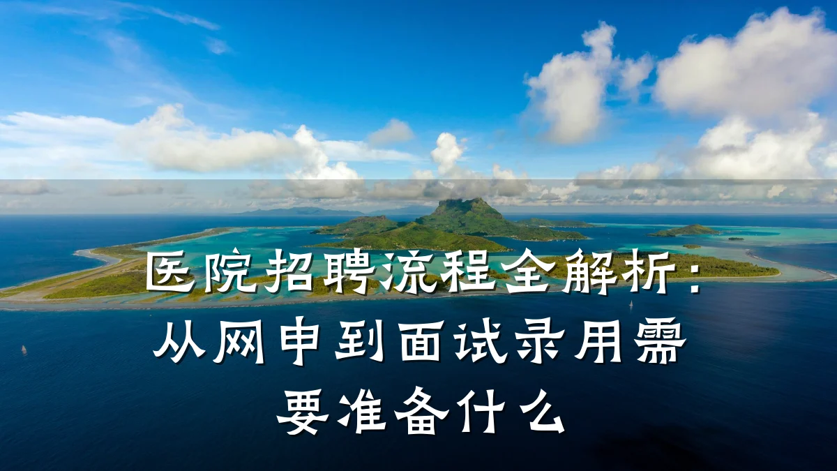 医院招聘流程全解析:从网申到面试录用需要准备什么