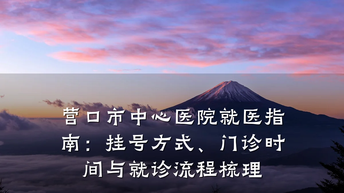 营口市中心医院就医指南:挂号方式、门诊时间与就诊流程梳理