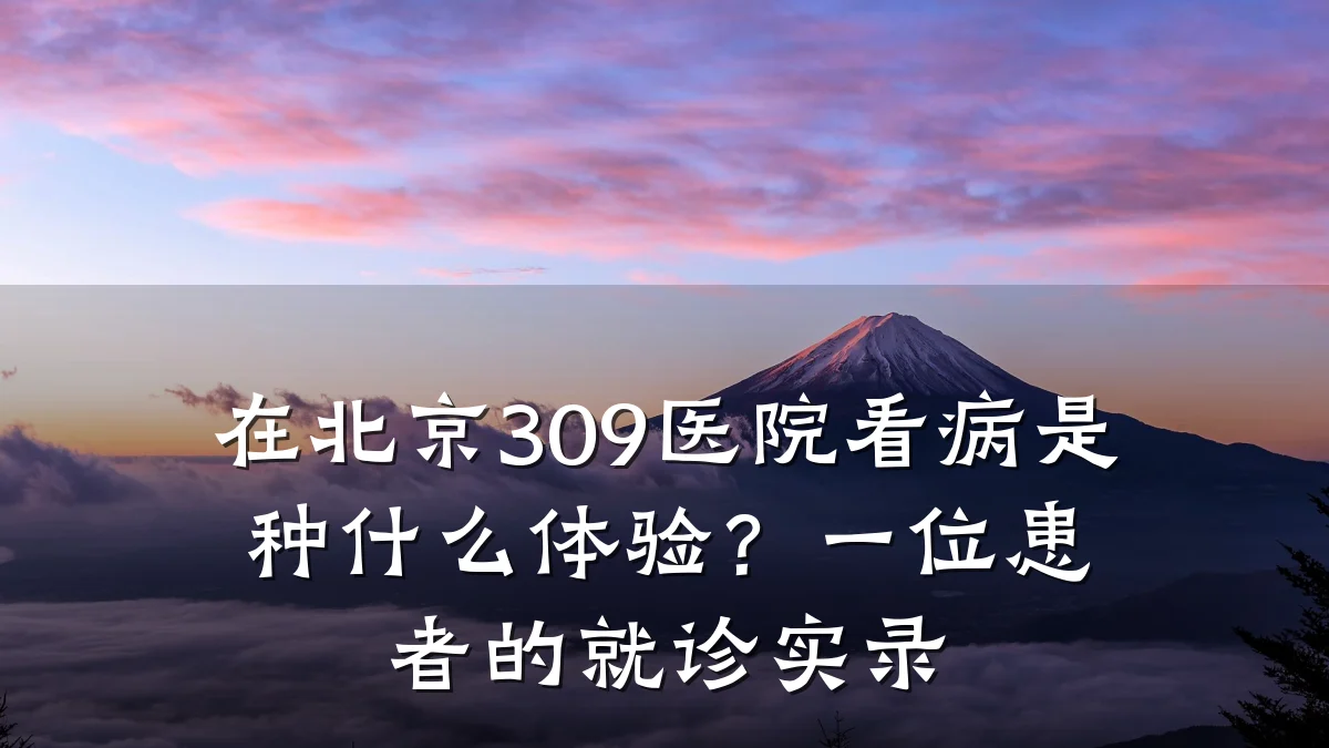 在北京309医院看病是种什么体验?一位患者的就诊实录