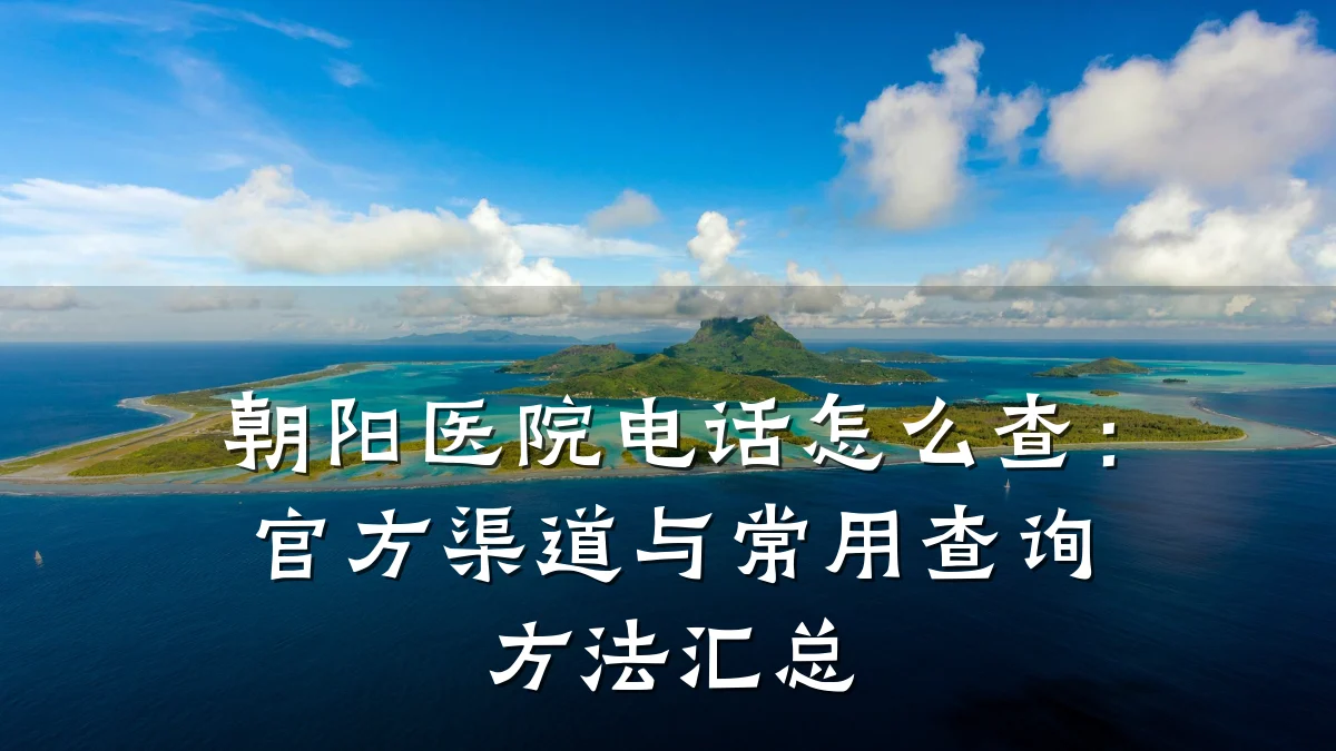 朝阳医院电话怎么查:官方渠道与常用查询方法汇总