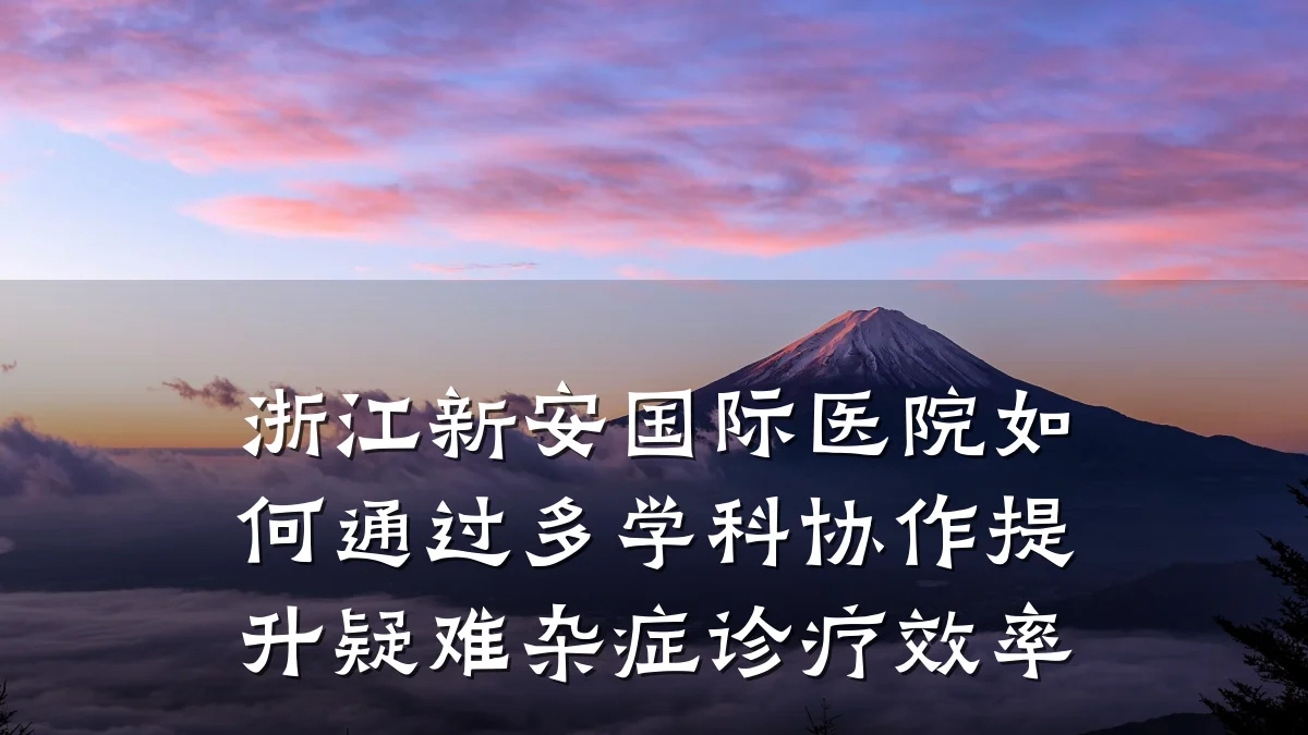 浙江新安国际医院如何通过多学科协作提升疑难杂症诊疗效率