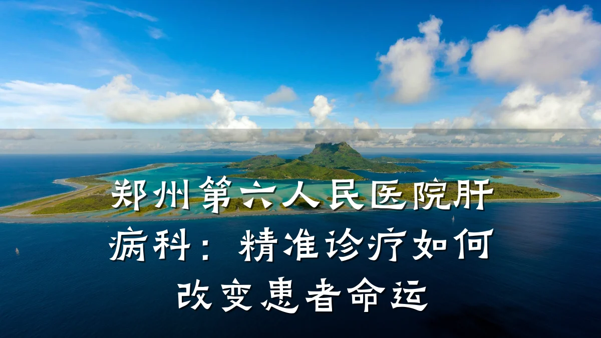 郑州第六人民医院肝病科:精准诊疗如何改变患者命运