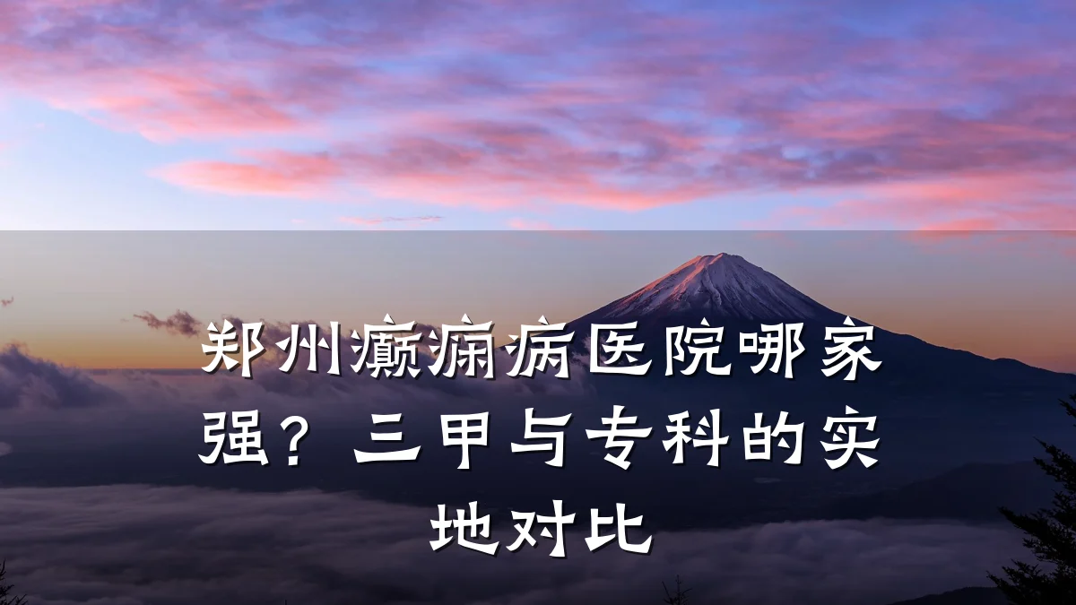 郑州癫痫病医院哪家强?三甲与专科的实地对比