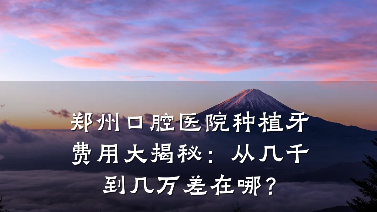 郑州口腔医院种植牙费用大揭秘:从几千到几万差在哪?