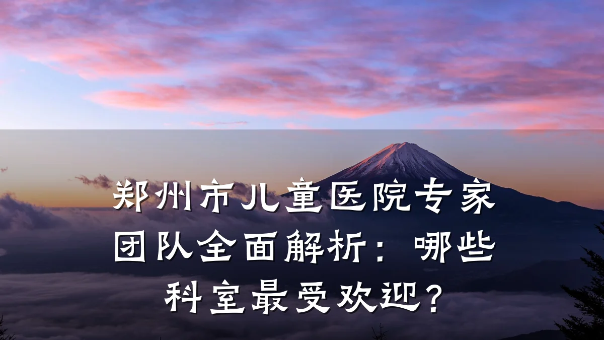 郑州市儿童医院专家团队全面解析:哪些科室最受欢迎?