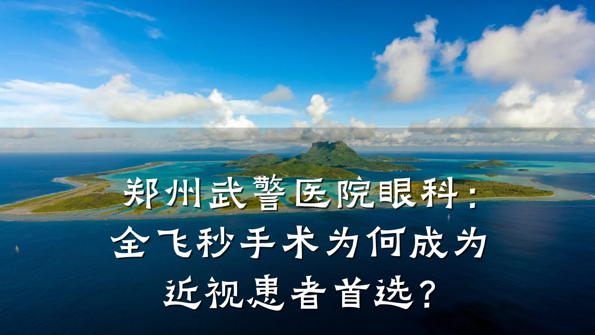 郑州武警医院眼科:全飞秒手术为何成为近视患者首选?