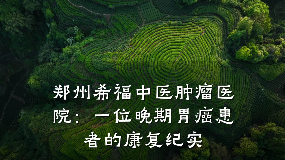 郑州希福中医肿瘤医院:一位晚期胃癌患者的康复纪实