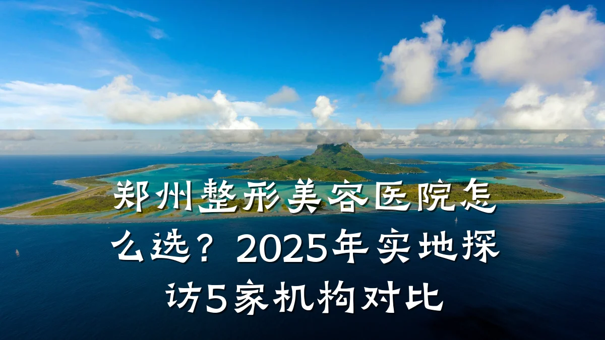 郑州整形美容医院怎么选?2025年实地探访5家机构对比