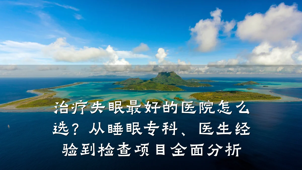 治疗失眠最好的医院怎么选?从睡眠专科、医生经验到检查项目全面分析