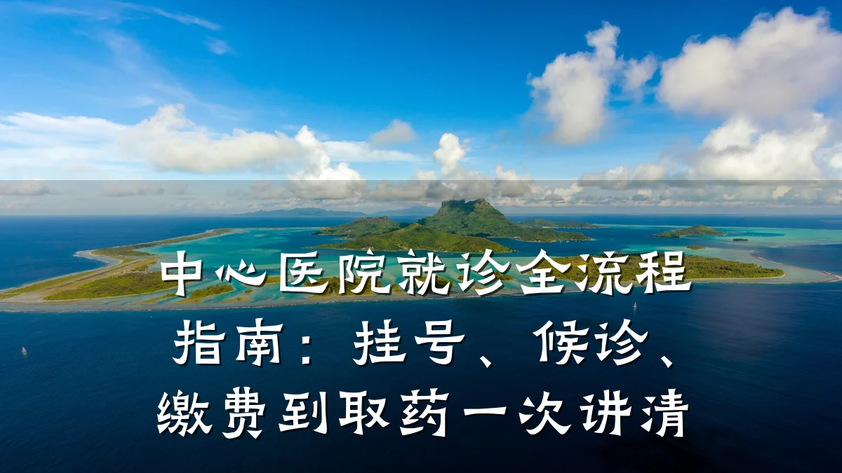 中心医院就诊全流程指南：挂号、候诊、缴费到取药一次讲清