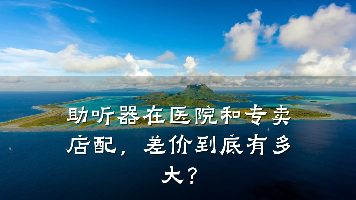 助听器在医院和专卖店配,差价到底有多大?