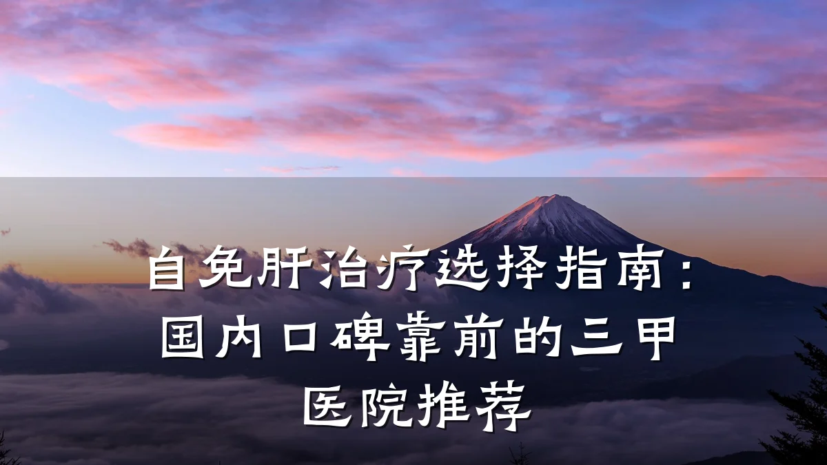 自免肝治疗选择指南:国内口碑靠前的三甲医院推荐