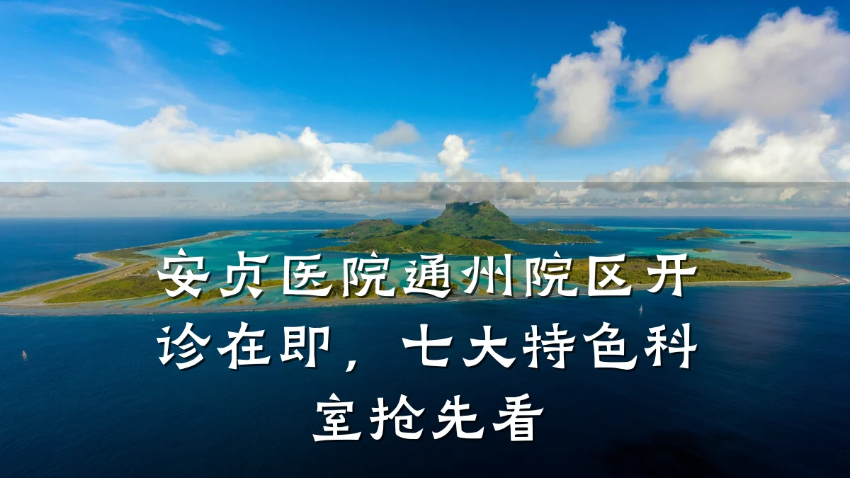 安贞医院通州院区开诊在即，七大特色科室抢先看