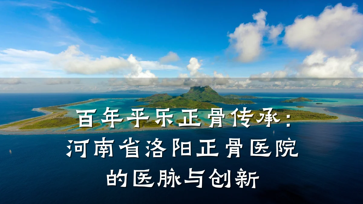 百年平乐正骨传承:河南省洛阳正骨医院的医脉与创新