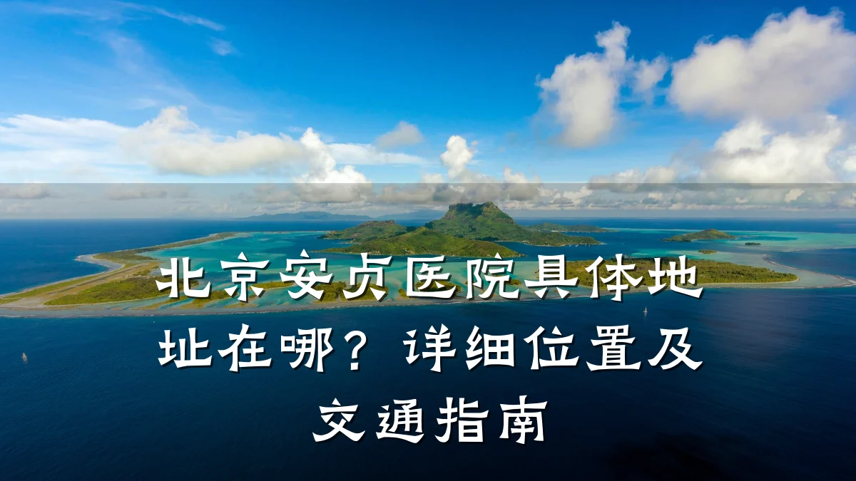 北京安贞医院具体地址在哪?详细位置及交通指南