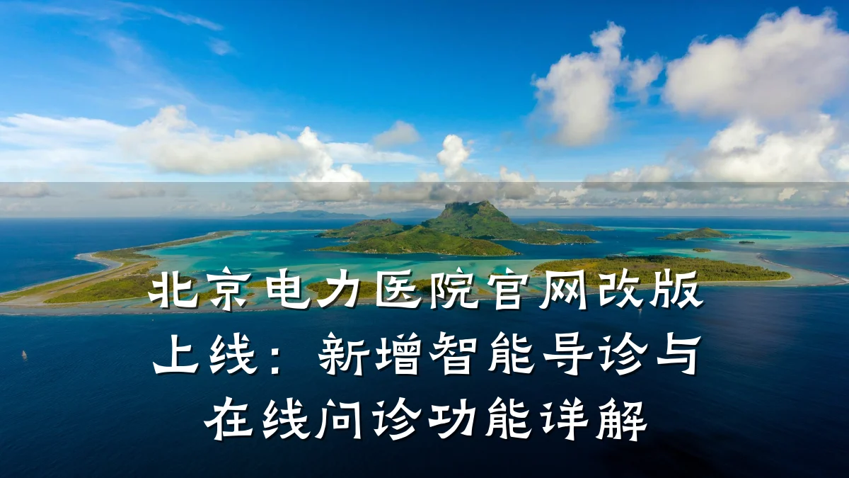 北京电力医院官网改版上线:新增智能导诊与在线问诊功能详解