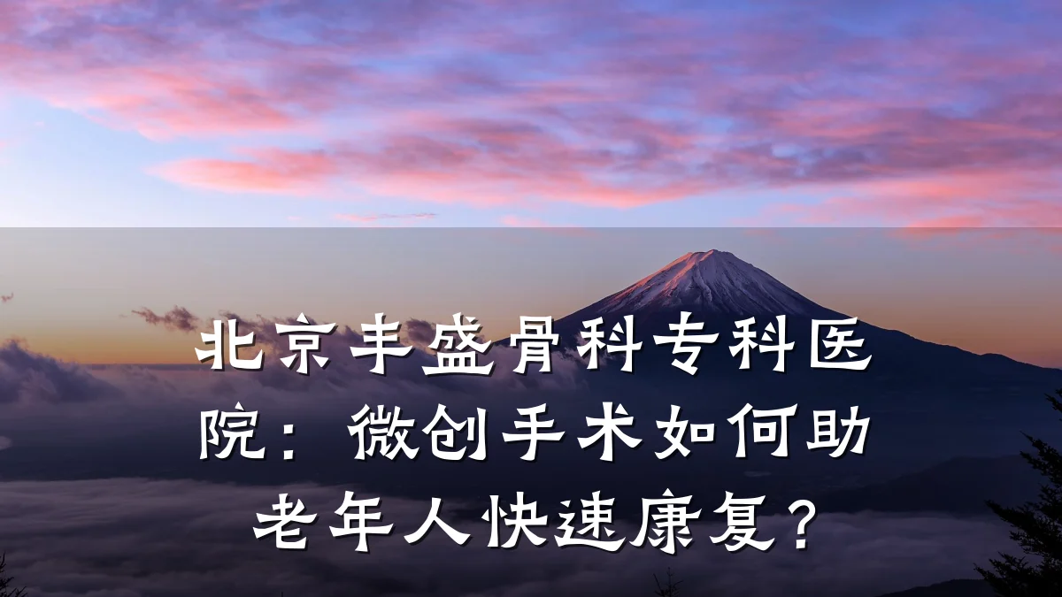 北京丰盛骨科专科医院:微创手术如何助老年人快速康复?